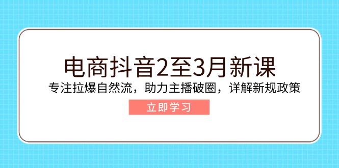 电商抖音2至3月新课：专注拉爆自然流，助力主播破圈，详解新规政策-E网资源
