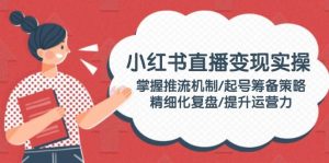 小红书直播变现实操：掌握推流机制/起号筹备策略/精细化复盘/提升运营力-E网资源