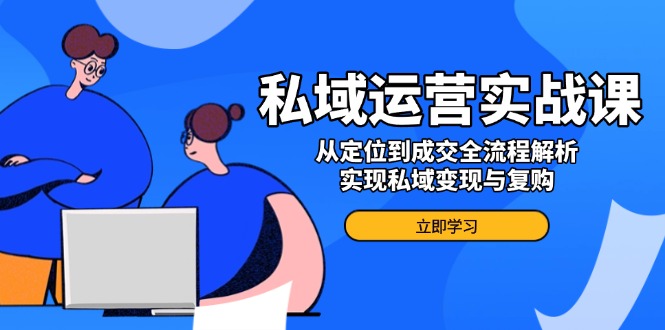 私域运营实战课，从定位到成交全流程解析，实现私域变现与复购-E网资源