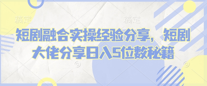 短剧融合实操经验分享，短剧大佬分享日入5位数秘籍-E网资源