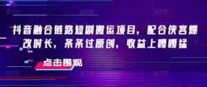 抖音融合链路短剧搬运项目，配合侠客爆改时长，条条过原创，收益嘎嘎猛-E网资源