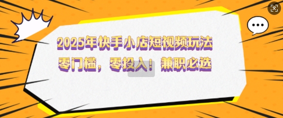 2025年快手小店短视频玩法，零门槛，零投入，兼职必选【揭秘】-E网资源