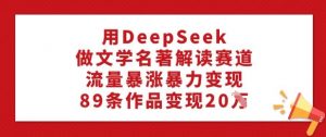 用DeepSeek做文学名著解读赛道，流量暴涨暴力变现，89条作品变现20W-E网资源