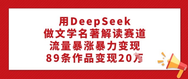 用DeepSeek做文学名著解读赛道，流量暴涨暴力变现，89条作品变现20W-E网资源