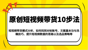 原创短视频带货10步法：模式分析/对标账号/文案与洗稿/提升数据/以及选品策略等-E网资源