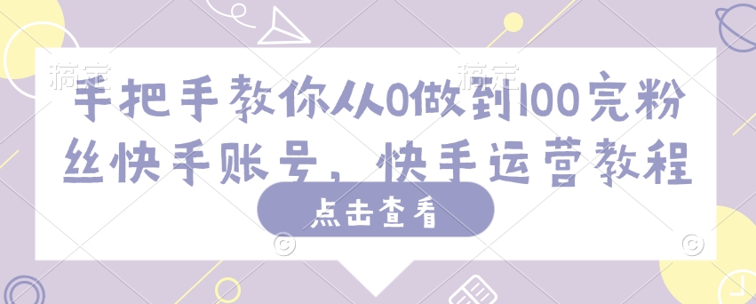 手把手教你从0做到100完粉丝快手账号，快手运营教程-E网资源