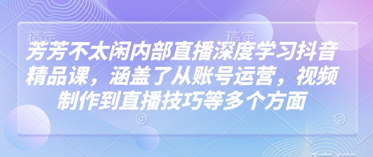 芳芳不太闲内部直播深度学习抖音精品课，涵盖了从账号运营，视频制作到直播技巧等多个方面-E网资源
