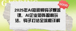 2025年AI短视频钩子爆流课，AI企业矩阵盈利玩法，钩子打法全流程详解-E网资源
