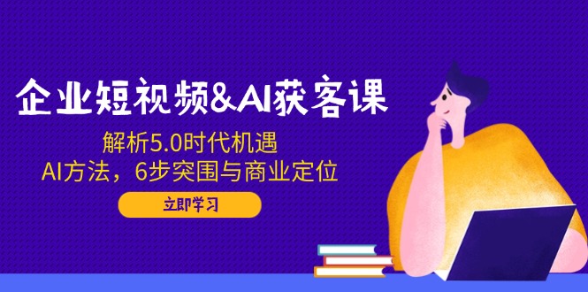 企业短视频&AI获客课：解析5.0时代机遇，AI方法，6步突围与商业定位-E网资源