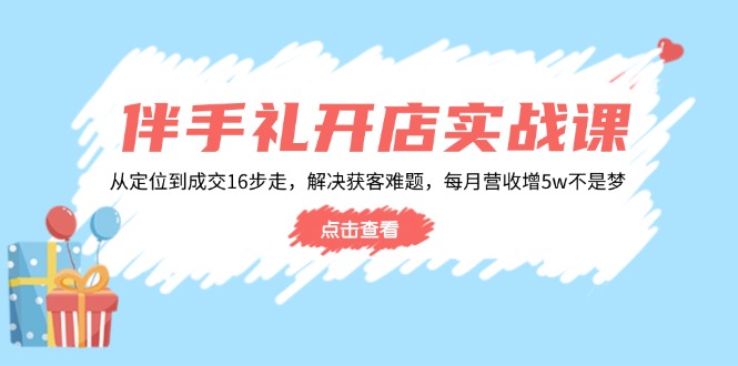 伴手礼开店实战课:从定位到成交16步走,解决获客难题,每月营收增5w+-E网资源