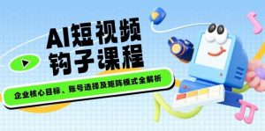 AI短视频钩子课程，企业核心目标、账号选择及矩阵模式全解析-E网资源