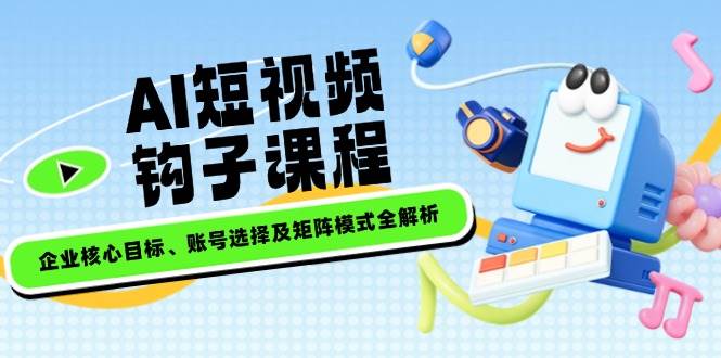 AI短视频钩子课程，企业核心目标、账号选择及矩阵模式全解析-E网资源