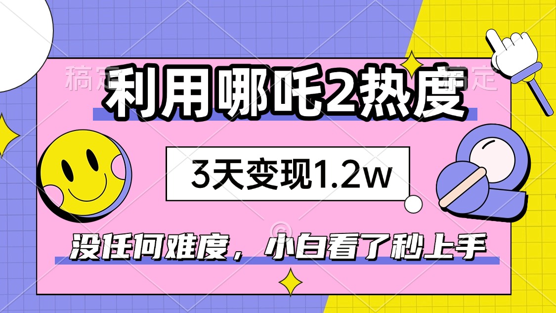 如何利用哪吒2爆火，3天赚1.2W，没有任何难度，小白看了秒学会，抓紧时…-E网资源