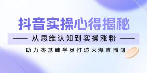 抖音实战心得揭秘，从思维认知到实操涨粉，助力零基础学员打造火爆直播间-E网资源