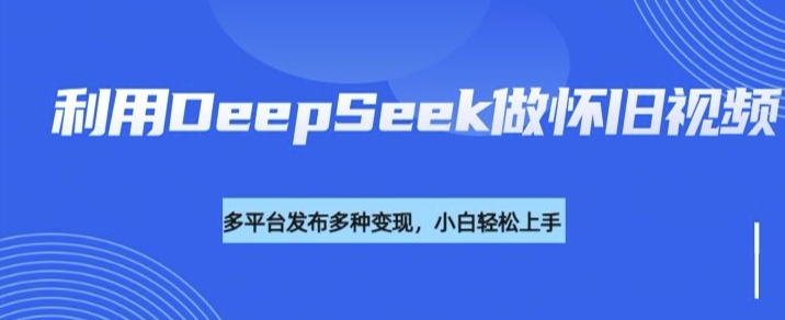 利用DeepSeek做怀旧视频，流量号多渠道变现能力强-E网资源
