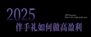 2025伴手礼如何做高盈利门店,小白保姆级伴手礼开店指南,伴手礼最新实战10大攻略,突破获客瓶颈-E网资源
