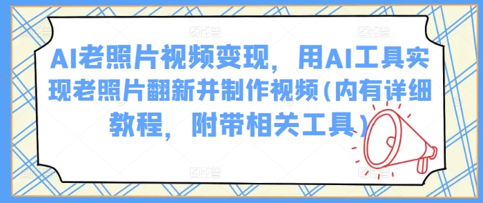 AI老照片视频变现，用AI工具实现老照片翻新并制作视频(内有详细教程，附带相关工具)-E网资源