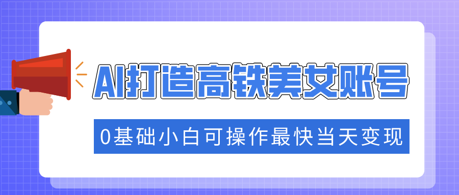 抓住流量密码快速涨粉，AI打造高铁美女账号，0基础小白可操作最快当天变现-E网资源