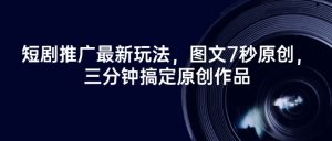 短剧推广最新玩法，图文7秒原创，三分钟搞定原创作品-E网资源