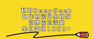 利用DeepSeek制作财运风景视频，引爆你的流量，单日变现多张-E网资源