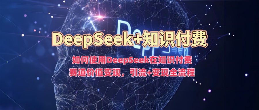 如何使用DeepSeek在知识付费赛道价值变现,引流+变现全流程-E网资源