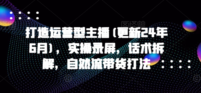 打造运营型主播(更新25年2月)，实操录屏，话术拆解，自然流带货打法-E网资源