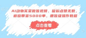 AI动物买菜做饭视频，吸粉点赞无数，橱窗带货5000单，喂饭级操作教程-E网资源