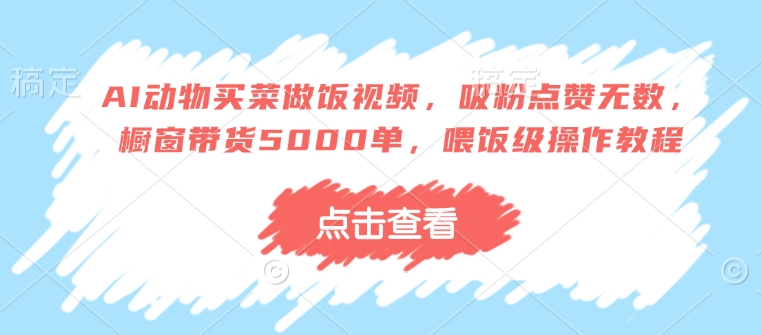 AI动物买菜做饭视频，吸粉点赞无数，橱窗带货5000单，喂饭级操作教程-E网资源