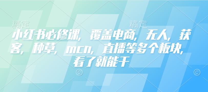 小红书必修课，覆盖电商，无人，获客，种草，mcn，直播等多个板块，看了就能干-E网资源