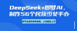 DeepSeek+即梦AI，制作56个民族少女手办，附详细教程+变现方向-E网资源