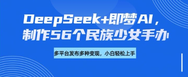 DeepSeek+即梦AI，制作56个民族少女手办，附详细教程+变现方向-E网资源