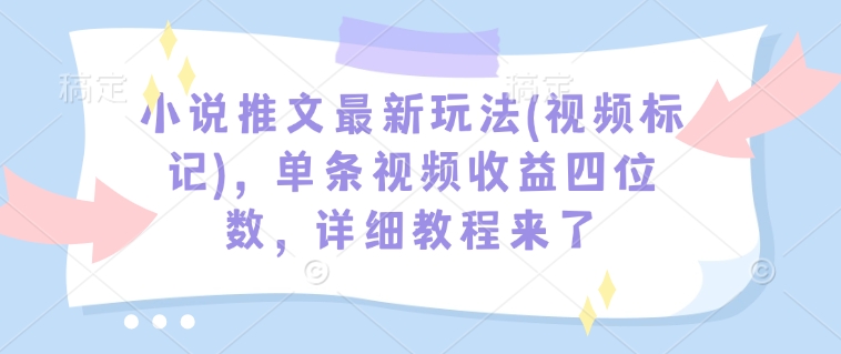 小说推文最新玩法(视频标记)，单条视频收益四位数，详细教程来了-E网资源