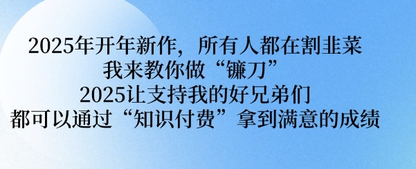 2025年开年新作，所有人都在割韭菜，我来教你做“镰刀” 2025让支持我的好兄弟们都可以通过“知识付费”拿到满意的成绩【揭秘】-E网资源