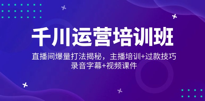 千川运营培训班，直播间爆量打法揭秘，主播培训+过款技巧，录音字幕+视频-E网资源