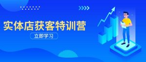 实体店获客特训营：从剪辑发布到运营引导，揭秘实体企业线上获客全攻略-E网资源