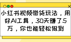 小红书视频带货玩法，用好AI工具，30天赚了5万，你也能轻松做到-E网资源