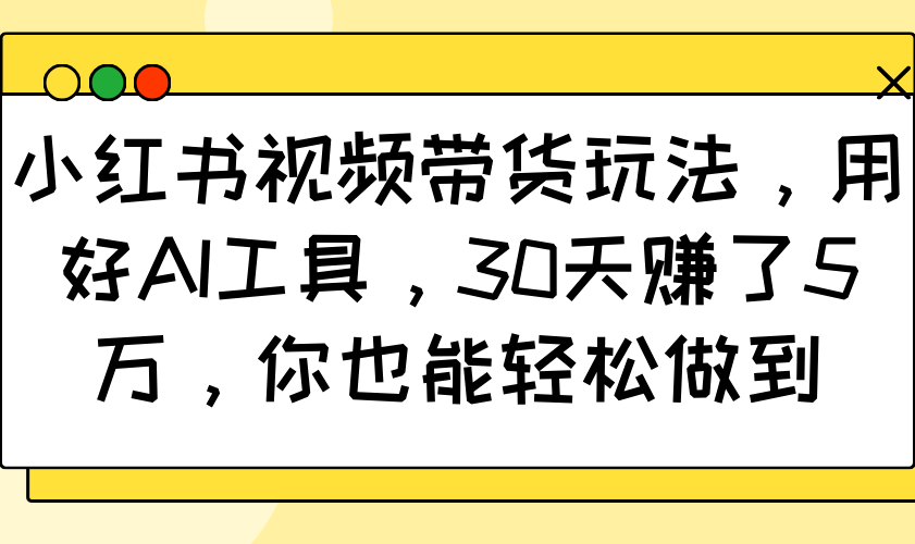 小红书视频带货玩法，用好AI工具，30天赚了5万，你也能轻松做到-E网资源