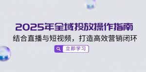 2025年全域投放操作指南，结合直播与短视频，打造高效营销闭环-E网资源