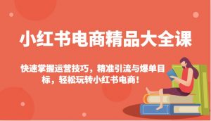 小红书电商精品大全课：快速掌握运营技巧，精准引流与爆单目标，轻松玩转小红书电商！-E网资源
