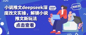 小说推文deepseek深度改文实操，解锁小说推文新玩法-E网资源