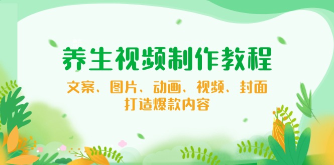 养生视频制作教程，文案、图片、动画、视频、封面，打造爆款内容-E网资源