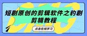 短剧原创的剪辑软件之豹剧剪辑过原创教程-E网资源