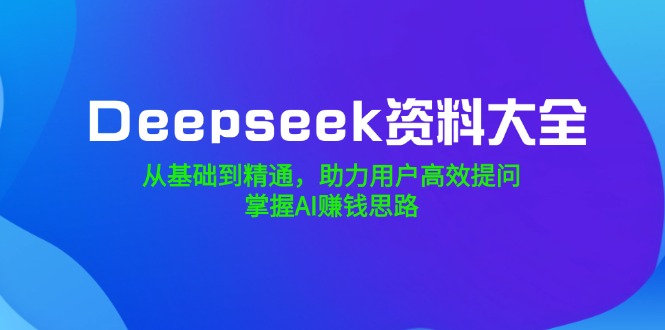 Deepseek资料大全，从基础到精通，助力用户高效提问，掌握AI赚钱思路-E网资源