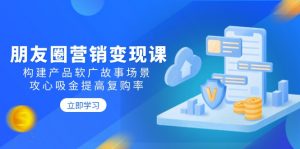 朋友圈营销变现课：构建产品软广故事场景，攻心吸金提高复购率-E网资源