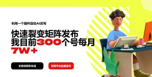 利用一个插件自动AI改写，快速裂变矩阵发布，我目前300个号每月7W+-E网资源