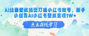 AI绘画壁纸插图打造小红书账号，新手小白靠AI小红书壁纸变现1W+-E网资源
