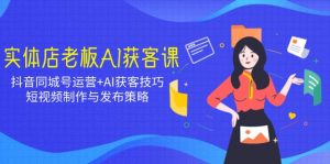实体店老板AI获客课：抖音同城号运营+AI获客技巧，短视频制作与发布策略-E网资源