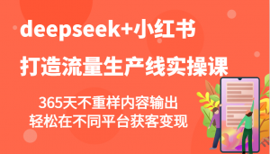 deepseek+小红书打造流量生产线实操课，365天不重样内容输出，轻松在不同平台获客变现-E网资源
