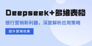 Deepseek+多维表格，银行营销新利器，深度解析应用策略，提升营销效果-E网资源