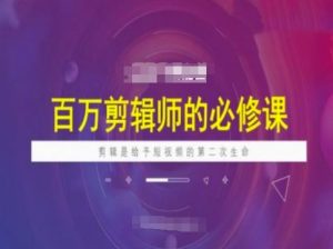百万剪辑师必修课，剪辑是给予短视频的第二次生命-E网资源